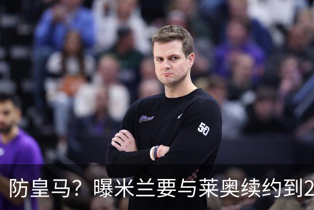 防皇马？曝米兰要与莱奥续约到2027 违约金升到2亿
